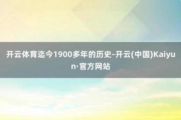 开云体育迄今1900多年的历史-开云(中国)Kaiyun·官方网站