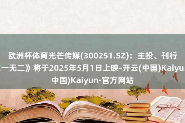欧洲杯体育光芒传媒(300251.SZ)：主投、刊行的电影《唯一无二》将于2025年5月1日上映-开云(中国)Kaiyun·官方网站