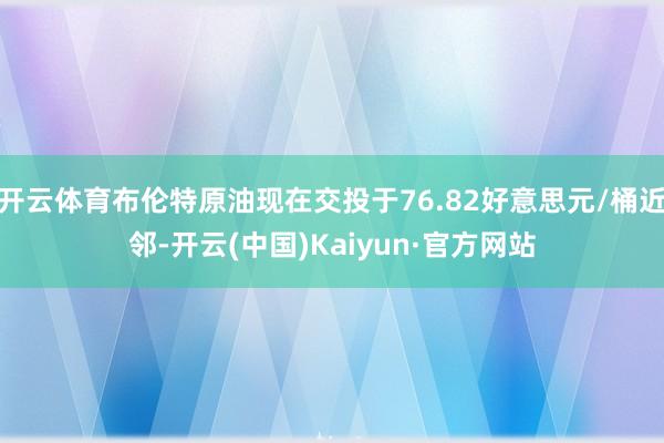 开云体育布伦特原油现在交投于76.82好意思元/桶近邻-开云(中国)Kaiyun·官方网站