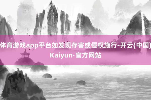 体育游戏app平台如发现存害或侵权施行-开云(中国)Kaiyun·官方网站