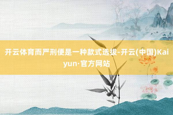 开云体育而严刑便是一种款式选拔-开云(中国)Kaiyun·官方网站