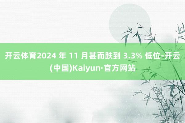 开云体育2024 年 11 月甚而跌到 3.3% 低位-开云(中国)Kaiyun·官方网站