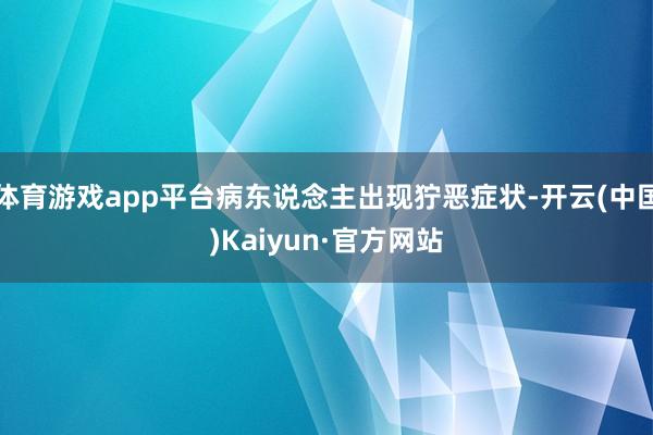 体育游戏app平台病东说念主出现狞恶症状-开云(中国)Kaiyun·官方网站