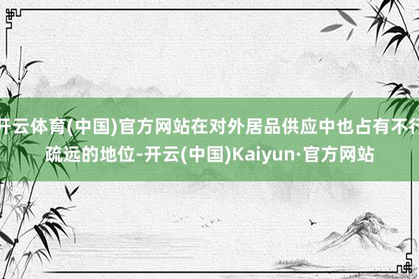 开云体育(中国)官方网站在对外居品供应中也占有不行疏远的地位-开云(中国)Kaiyun·官方网站