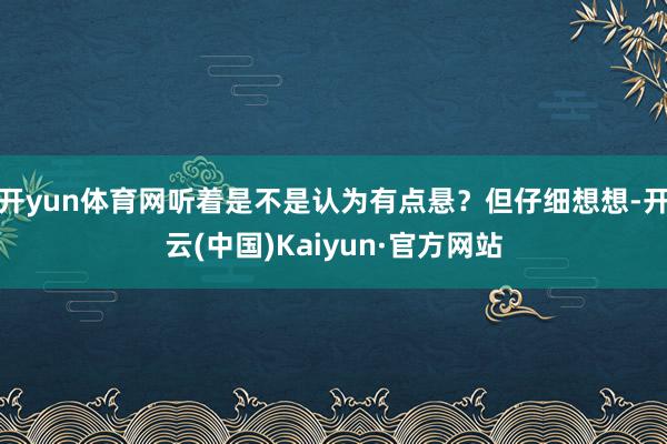 开yun体育网听着是不是认为有点悬？但仔细想想-开云(中国)Kaiyun·官方网站