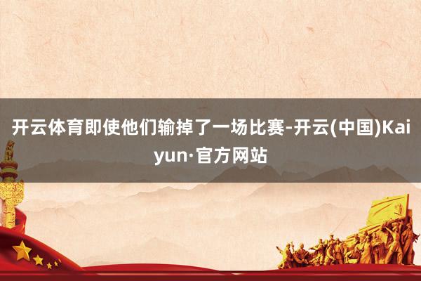 开云体育即使他们输掉了一场比赛-开云(中国)Kaiyun·官方网站
