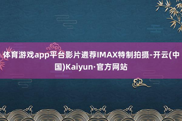 体育游戏app平台影片遴荐IMAX特制拍摄-开云(中国)Kaiyun·官方网站