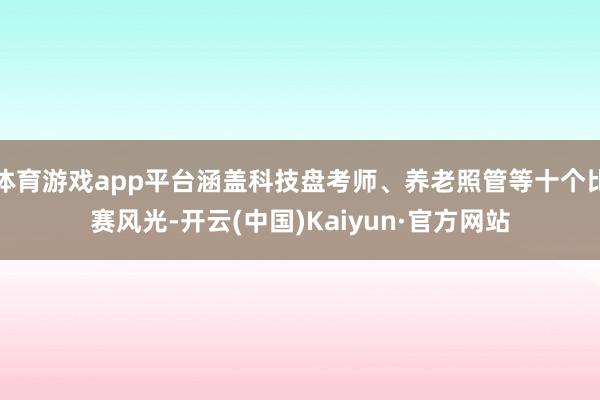体育游戏app平台涵盖科技盘考师、养老照管等十个比赛风光-开云(中国)Kaiyun·官方网站
