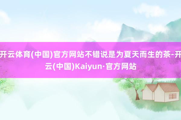 开云体育(中国)官方网站不错说是为夏天而生的茶-开云(中国)Kaiyun·官方网站