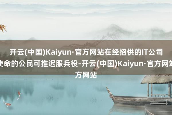 开云(中国)Kaiyun·官方网站在经招供的IT公司使命的公民可推迟服兵役-开云(中国)Kaiyun·官方网站