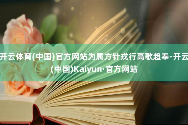 开云体育(中国)官方网站为属方针戎行高歌趋奉-开云(中国)Kaiyun·官方网站