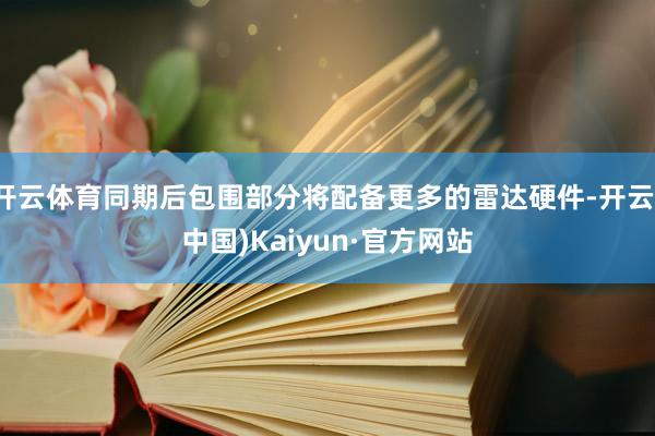 开云体育同期后包围部分将配备更多的雷达硬件-开云(中国)Kaiyun·官方网站