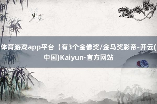 体育游戏app平台【有3个金像奖/金马奖影帝-开云(中国)Kaiyun·官方网站