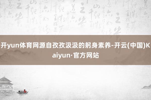 开yun体育网源自孜孜汲汲的躬身素养-开云(中国)Kaiyun·官方网站