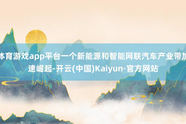 体育游戏app平台一个新能源和智能网联汽车产业带加速崛起-开云(中国)Kaiyun·官方网站