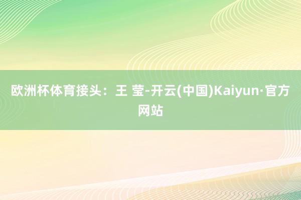 欧洲杯体育接头：王 莹-开云(中国)Kaiyun·官方网站