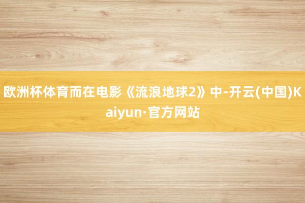 欧洲杯体育而在电影《流浪地球2》中-开云(中国)Kaiyun·官方网站