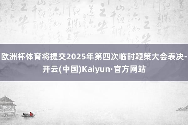 欧洲杯体育将提交2025年第四次临时鞭策大会表决-开云(中国)Kaiyun·官方网站