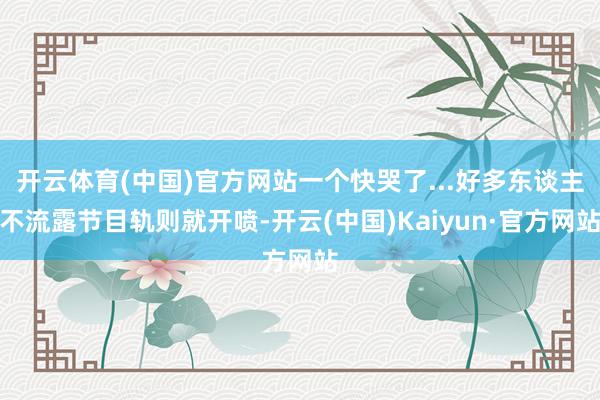 开云体育(中国)官方网站一个快哭了...好多东谈主不流露节目轨则就开喷-开云(中国)Kaiyun·官方网站