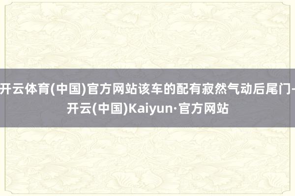 开云体育(中国)官方网站该车的配有寂然气动后尾门-开云(中国)Kaiyun·官方网站
