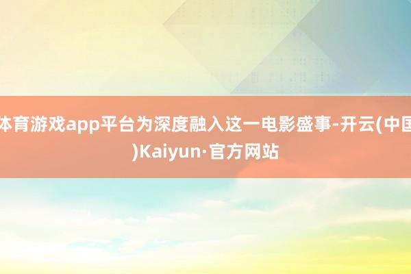 体育游戏app平台为深度融入这一电影盛事-开云(中国)Kaiyun·官方网站