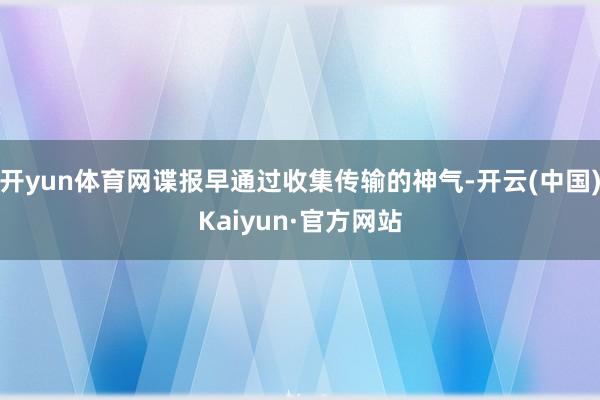 开yun体育网谍报早通过收集传输的神气-开云(中国)Kaiyun·官方网站