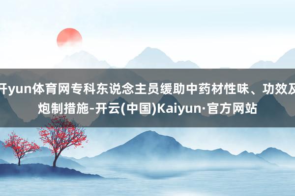 开yun体育网专科东说念主员缓助中药材性味、功效及炮制措施-开云(中国)Kaiyun·官方网站