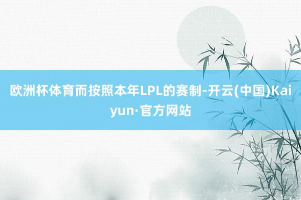 欧洲杯体育而按照本年LPL的赛制-开云(中国)Kaiyun·官方网站