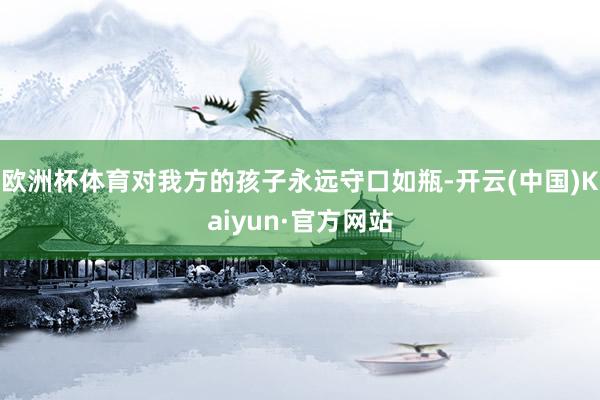 欧洲杯体育对我方的孩子永远守口如瓶-开云(中国)Kaiyun·官方网站
