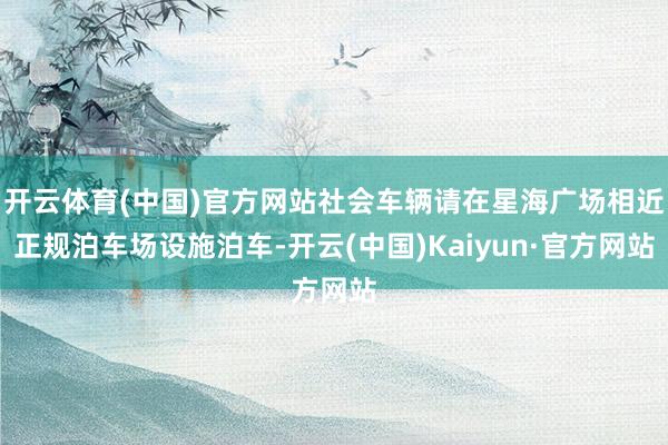 开云体育(中国)官方网站社会车辆请在星海广场相近正规泊车场设施泊车-开云(中国)Kaiyun·官方网站