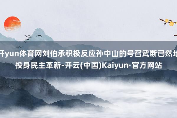 开yun体育网刘伯承积极反应孙中山的号召武断已然地投身民主革新-开云(中国)Kaiyun·官方网站