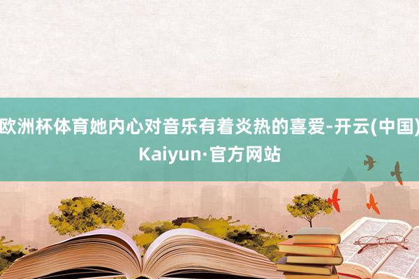 欧洲杯体育她内心对音乐有着炎热的喜爱-开云(中国)Kaiyun·官方网站