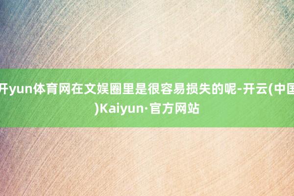 开yun体育网在文娱圈里是很容易损失的呢-开云(中国)Kaiyun·官方网站