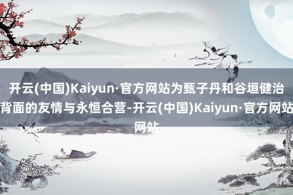 开云(中国)Kaiyun·官方网站为甄子丹和谷垣健治背面的友情与永恒合营-开云(中国)Kaiyun·官方网站