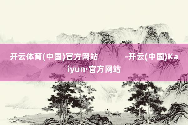 开云体育(中国)官方网站            -开云(中国)Kaiyun·官方网站