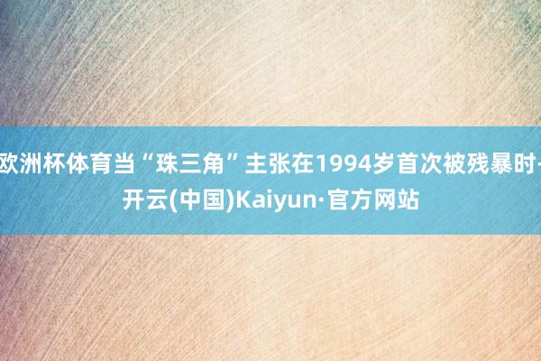 欧洲杯体育当“珠三角”主张在1994岁首次被残暴时-开云(中国)Kaiyun·官方网站