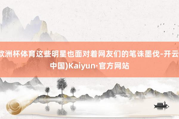 欧洲杯体育这些明星也面对着网友们的笔诛墨伐-开云(中国)Kaiyun·官方网站