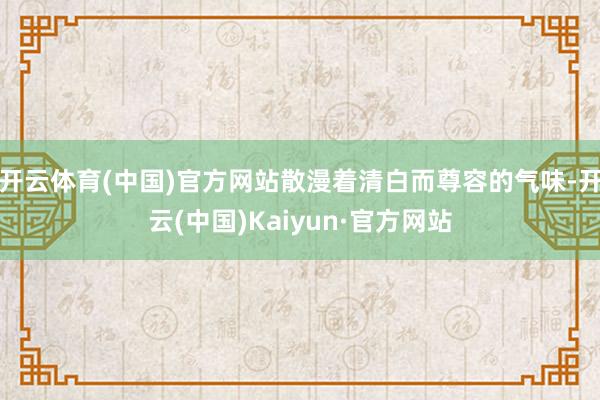 开云体育(中国)官方网站散漫着清白而尊容的气味-开云(中国)Kaiyun·官方网站