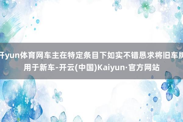 开yun体育网车主在特定条目下如实不错恳求将旧车牌用于新车-开云(中国)Kaiyun·官方网站