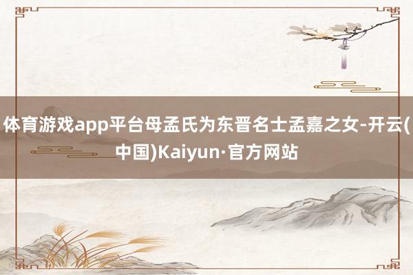 体育游戏app平台母孟氏为东晋名士孟嘉之女-开云(中国)Kaiyun·官方网站