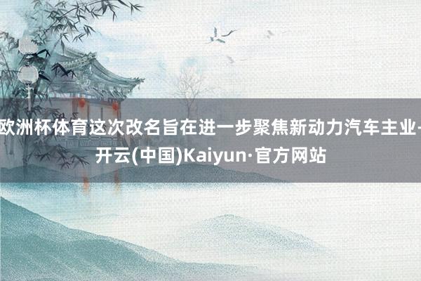 欧洲杯体育这次改名旨在进一步聚焦新动力汽车主业-开云(中国)Kaiyun·官方网站