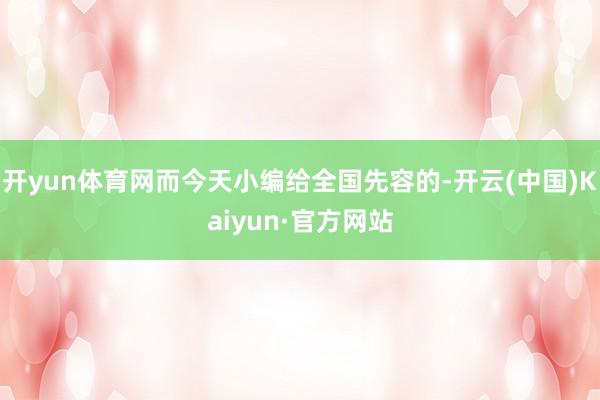 开yun体育网而今天小编给全国先容的-开云(中国)Kaiyun·官方网站