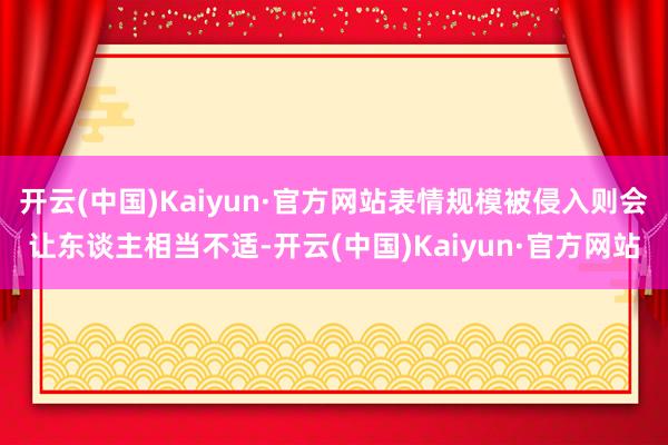 开云(中国)Kaiyun·官方网站表情规模被侵入则会让东谈主相当不适-开云(中国)Kaiyun·官方网站