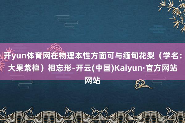 开yun体育网在物理本性方面可与缅甸花梨（学名：大果紫檀）相忘形-开云(中国)Kaiyun·官方网站