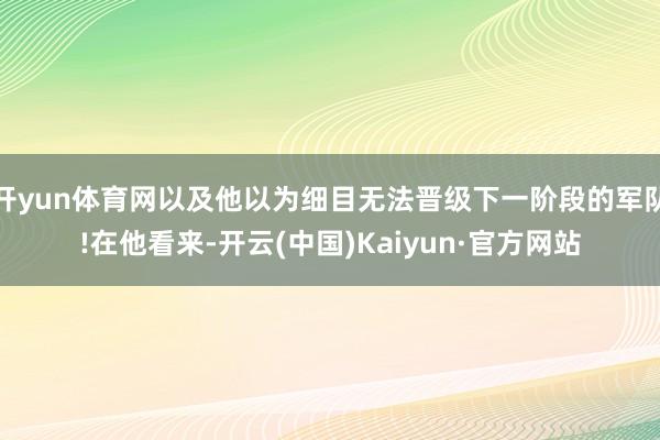 开yun体育网以及他以为细目无法晋级下一阶段的军队!在他看来-开云(中国)Kaiyun·官方网站
