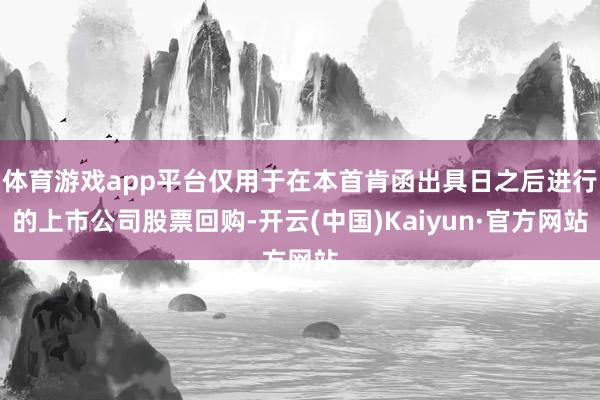 体育游戏app平台仅用于在本首肯函出具日之后进行的上市公司股票回购-开云(中国)Kaiyun·官方网站