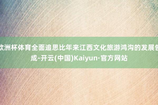 欧洲杯体育全面追思比年来江西文化旅游鸿沟的发展告成-开云(中国)Kaiyun·官方网站