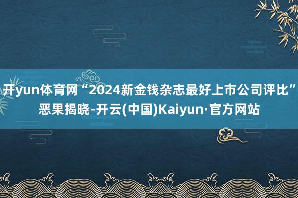 开yun体育网“2024新金钱杂志最好上市公司评比”恶果揭晓-开云(中国)Kaiyun·官方网站