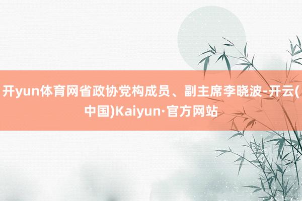 开yun体育网省政协党构成员、副主席李晓波-开云(中国)Kaiyun·官方网站