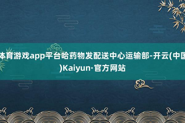 体育游戏app平台哈药物发配送中心运输部-开云(中国)Kaiyun·官方网站